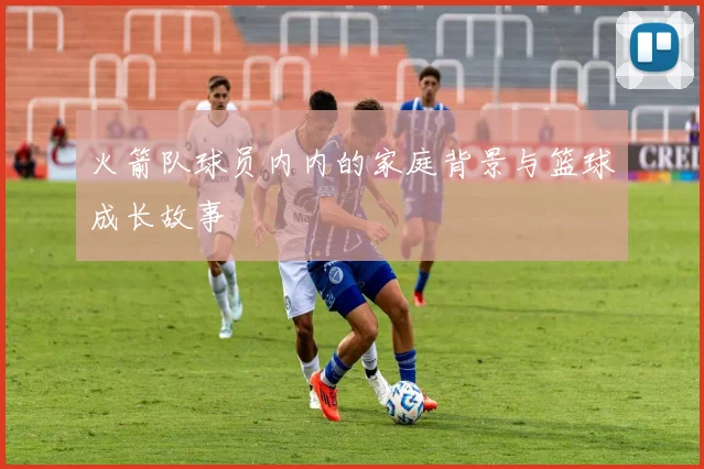 火箭队球员内内的家庭背景与篮球成长故事