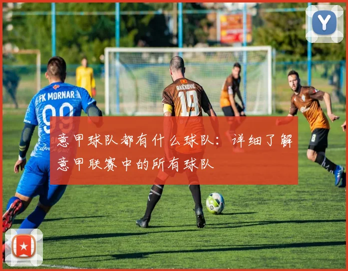意甲球队都有什么球队：详细了解意甲联赛中的所有球队