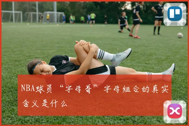 NBA球员“字母哥”字母组合的真实含义是什么
