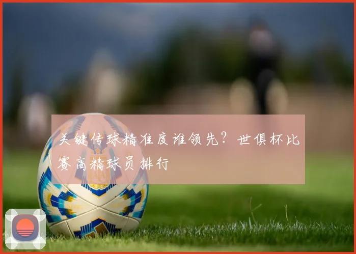 关键传球精准度谁领先？世俱杯比赛高精球员排行