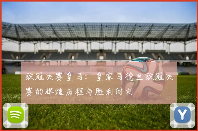 欧冠决赛皇马：皇家马德里欧冠决赛的辉煌历程与胜利时刻
