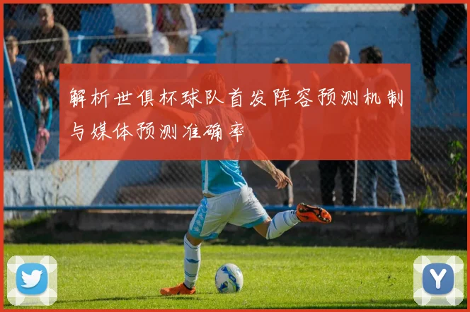 解析世俱杯球队首发阵容预测机制与媒体预测准确率