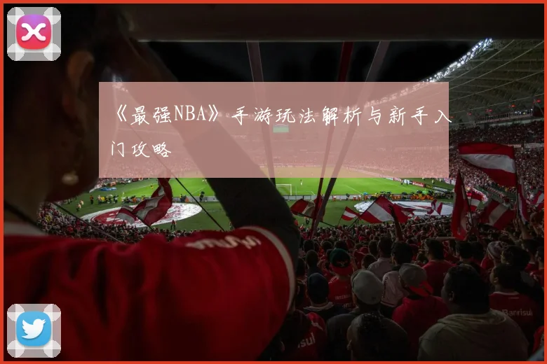 《最强NBA》手游玩法解析与新手入门攻略