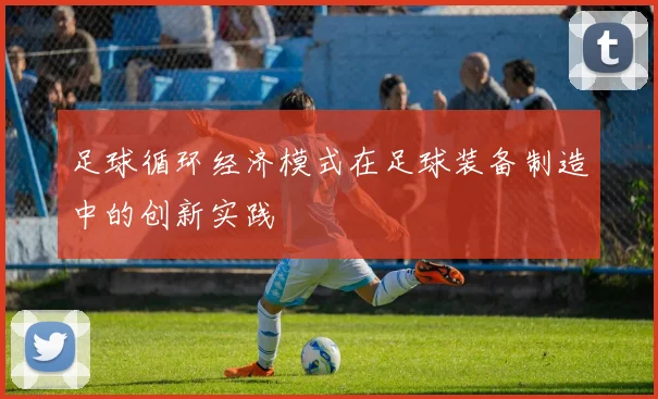 足球循环经济模式在足球装备制造中的创新实践